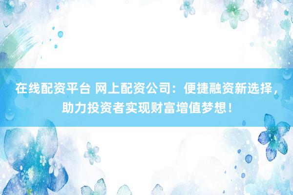 在线配资平台 网上配资公司：便捷融资新选择，助力投资者实现财富增值梦想！