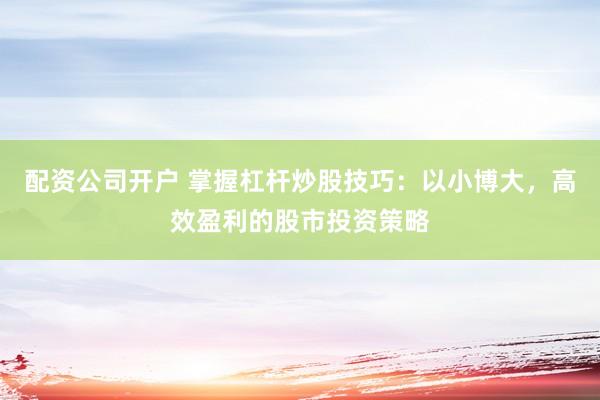配资公司开户 掌握杠杆炒股技巧：以小博大，高效盈利的股市投资策略