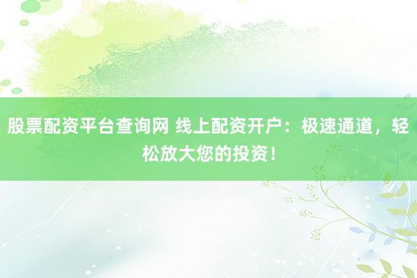 股票配资平台查询网 线上配资开户：极速通道，轻松放大您的投资！
