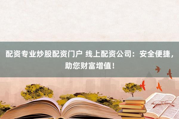 配资专业炒股配资门户 线上配资公司：安全便捷，助您财富增值！