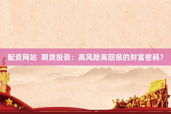 配资网站  期货投资：高风险高回报的财富密码？