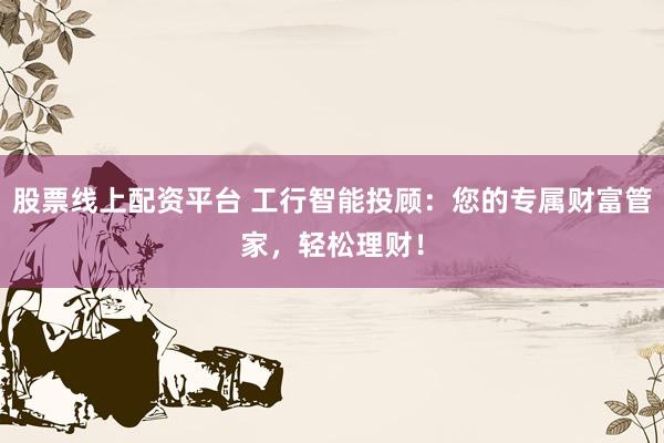 股票线上配资平台 工行智能投顾：您的专属财富管家，轻松理财！
