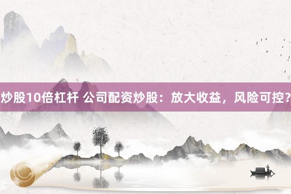 炒股10倍杠杆 公司配资炒股：放大收益，风险可控？