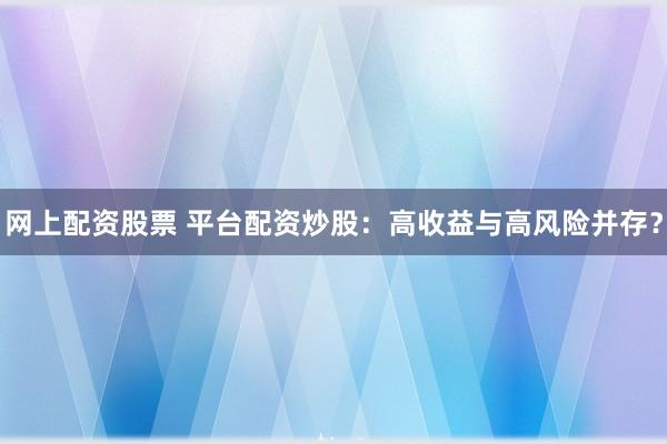 网上配资股票 平台配资炒股：高收益与高风险并存？