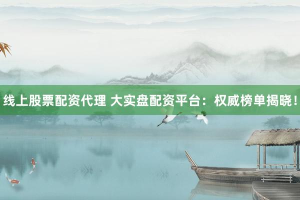 线上股票配资代理 大实盘配资平台：权威榜单揭晓！
