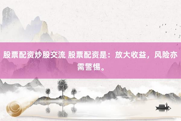 股票配资炒股交流 股票配资是：放大收益，风险亦需警惕。