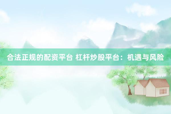 合法正规的配资平台 杠杆炒股平台：机遇与风险