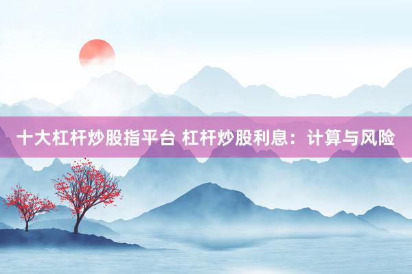 十大杠杆炒股指平台 杠杆炒股利息：计算与风险