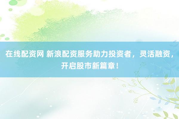 在线配资网 新浪配资服务助力投资者，灵活融资，开启股市新篇章！