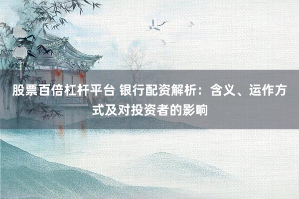 股票百倍杠杆平台 银行配资解析：含义、运作方式及对投资者的影响