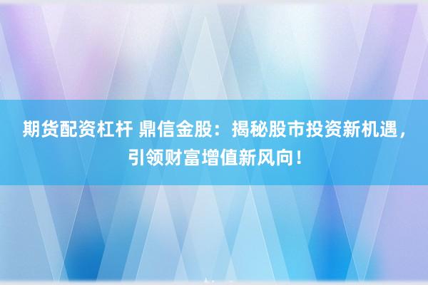 期货配资杠杆 鼎信金股：揭秘股市投资新机遇，引领财富增值新风向！