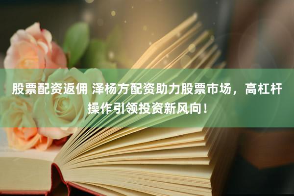 股票配资返佣 泽杨方配资助力股票市场，高杠杆操作引领投资新风向！