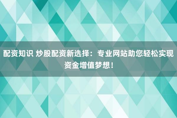 配资知识 炒股配资新选择：专业网站助您轻松实现资金增值梦想！
