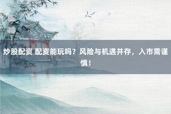 炒股配资 配资能玩吗？风险与机遇并存，入市需谨慎！