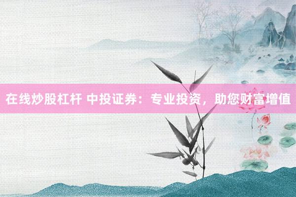 在线炒股杠杆 中投证券：专业投资，助您财富增值
