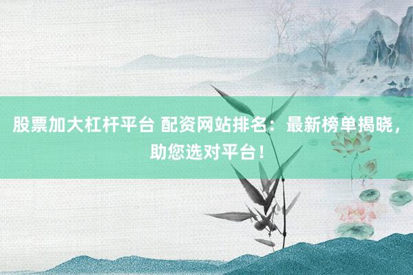股票加大杠杆平台 配资网站排名：最新榜单揭晓，助您选对平台！
