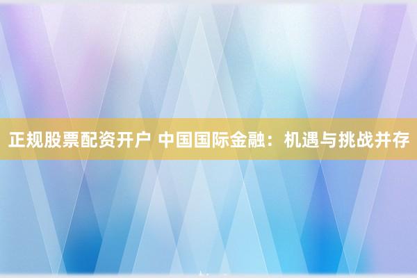 正规股票配资开户 中国国际金融：机遇与挑战并存