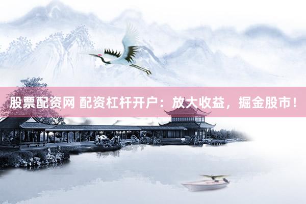 股票配资网 配资杠杆开户：放大收益，掘金股市！
