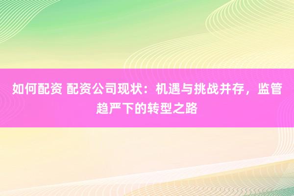 如何配资 配资公司现状：机遇与挑战并存，监管趋严下的转型之路