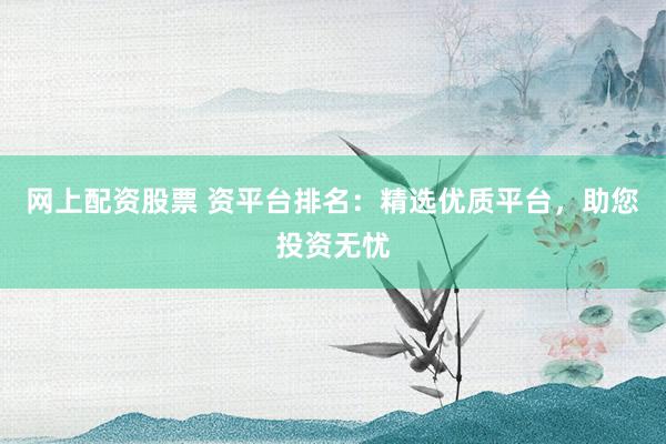 网上配资股票 资平台排名：精选优质平台，助您投资无忧
