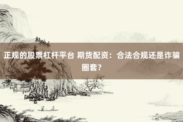 正规的股票杠杆平台 期货配资：合法合规还是诈骗圈套？