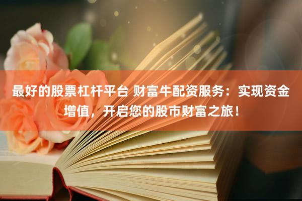 最好的股票杠杆平台 财富牛配资服务：实现资金增值，开启您的股市财富之旅！