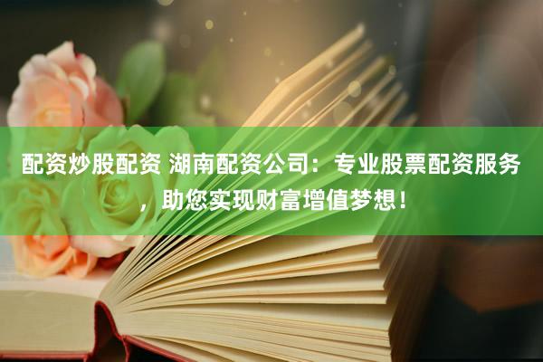 配资炒股配资 湖南配资公司：专业股票配资服务，助您实现财富增值梦想！