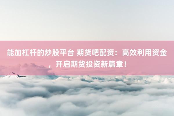 能加杠杆的炒股平台 期货吧配资：高效利用资金，开启期货投资新篇章！