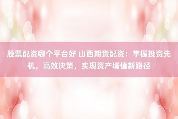 股票配资哪个平台好 山西期货配资：掌握投资先机，高效决策，实现资产增值新路径