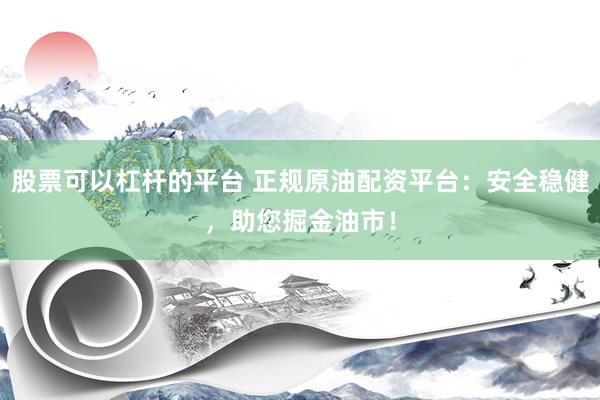 股票可以杠杆的平台 正规原油配资平台：安全稳健，助您掘金油市！