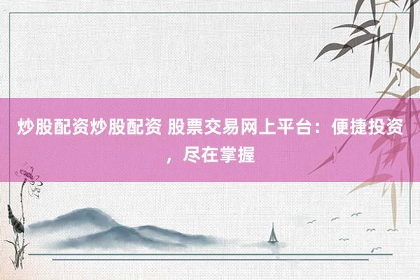 炒股配资炒股配资 股票交易网上平台：便捷投资，尽在掌握
