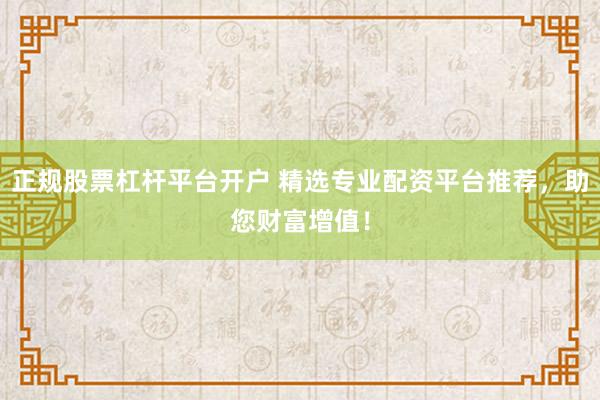 正规股票杠杆平台开户 精选专业配资平台推荐，助您财富增值！
