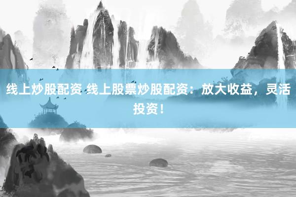 线上炒股配资 线上股票炒股配资：放大收益，灵活投资！