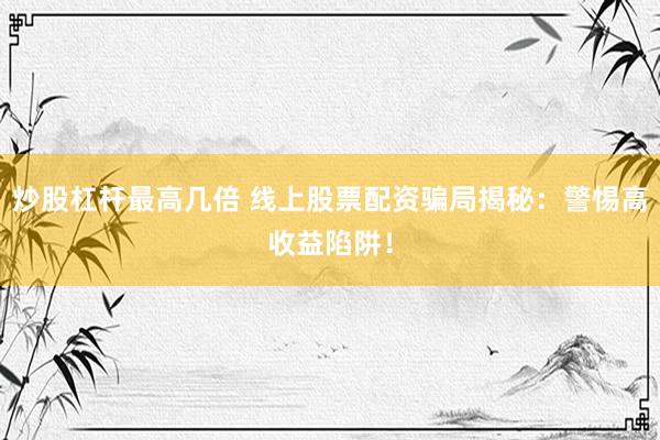炒股杠杆最高几倍 线上股票配资骗局揭秘：警惕高收益陷阱！