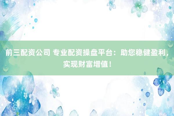前三配资公司 专业配资操盘平台：助您稳健盈利，实现财富增值！