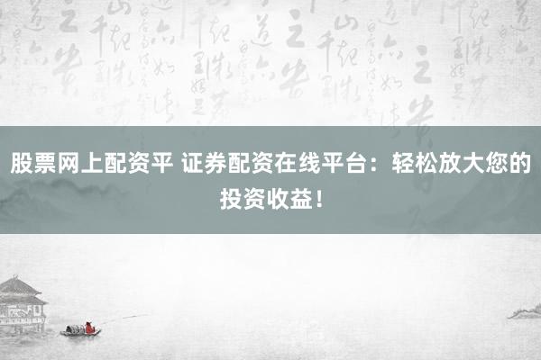 股票网上配资平 证券配资在线平台：轻松放大您的投资收益！