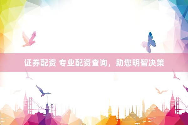 证券配资 专业配资查询，助您明智决策