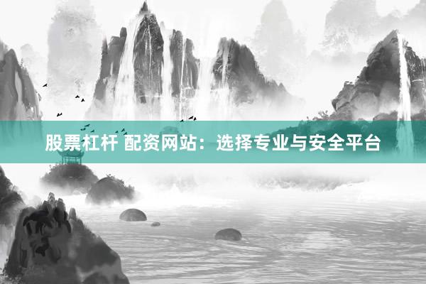 股票杠杆 配资网站：选择专业与安全平台