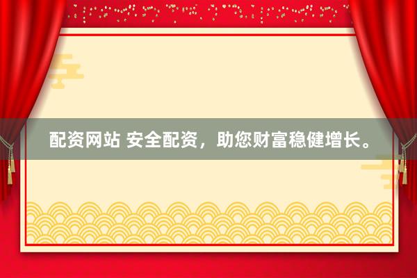 配资网站 安全配资，助您财富稳健增长。