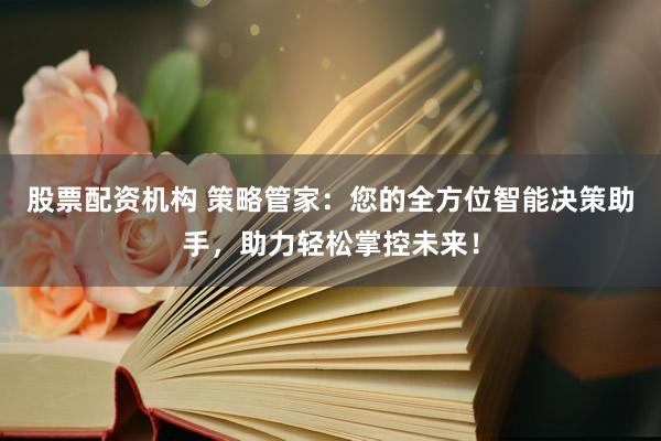 股票配资机构 策略管家：您的全方位智能决策助手，助力轻松掌控未来！