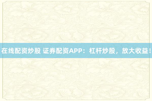 在线配资炒股 证券配资APP：杠杆炒股，放大收益！