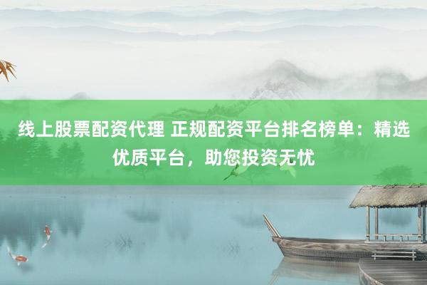线上股票配资代理 正规配资平台排名榜单：精选优质平台，助您投资无忧