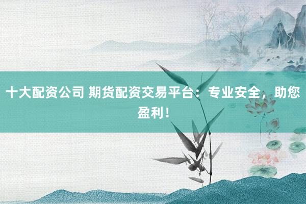十大配资公司 期货配资交易平台：专业安全，助您盈利！