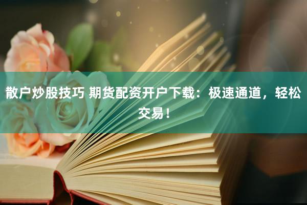 散户炒股技巧 期货配资开户下载：极速通道，轻松交易！