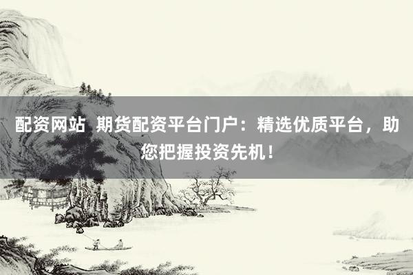 配资网站  期货配资平台门户：精选优质平台，助您把握投资先机！