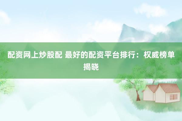 配资网上炒股配 最好的配资平台排行：权威榜单揭晓