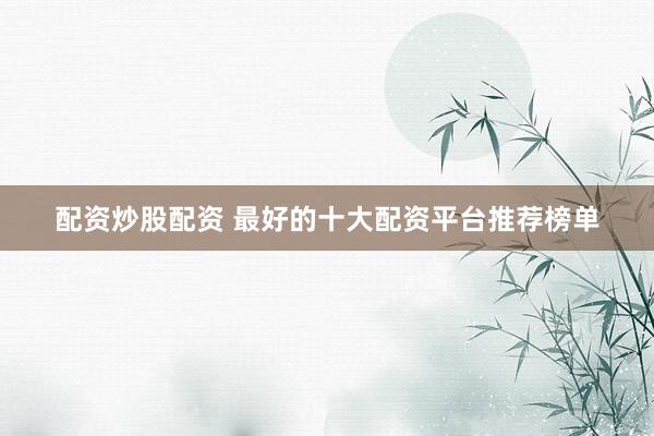 配资炒股配资 最好的十大配资平台推荐榜单