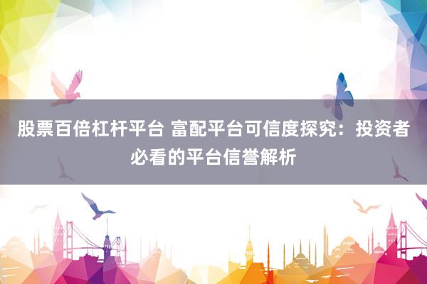 股票百倍杠杆平台 富配平台可信度探究：投资者必看的平台信誉解析
