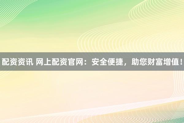 配资资讯 网上配资官网:安全便捷,助您财富增值!