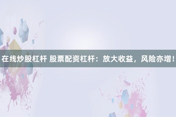 在线炒股杠杆 股票配资杠杆:放大收益,风险亦增!